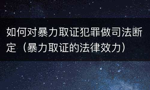 如何对暴力取证犯罪做司法断定（暴力取证的法律效力）