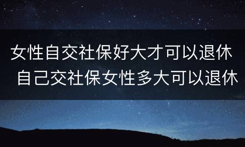 女性自交社保好大才可以退休 自己交社保女性多大可以退休