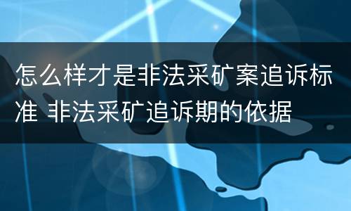 怎么样才是非法采矿案追诉标准 非法采矿追诉期的依据