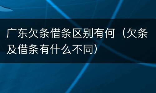 广东欠条借条区别有何（欠条及借条有什么不同）