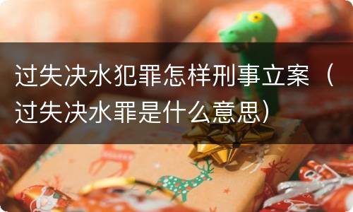 过失决水犯罪怎样刑事立案（过失决水罪是什么意思）
