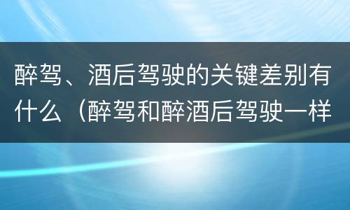 醉驾、酒后驾驶的关键差别有什么（醉驾和醉酒后驾驶一样吗?）