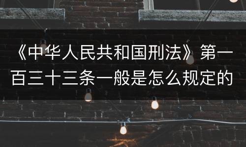 《中华人民共和国刑法》第一百三十三条一般是怎么规定的