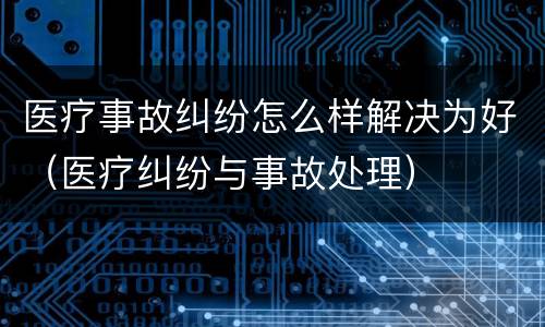 医疗事故纠纷怎么样解决为好（医疗纠纷与事故处理）
