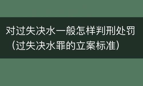 对过失决水一般怎样判刑处罚（过失决水罪的立案标准）