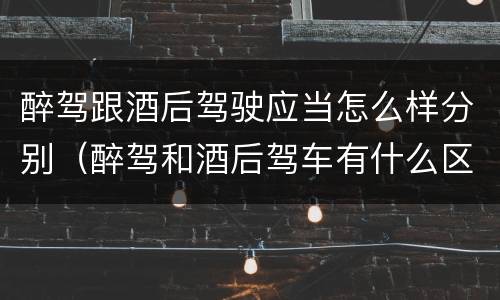 醉驾跟酒后驾驶应当怎么样分别（醉驾和酒后驾车有什么区别）