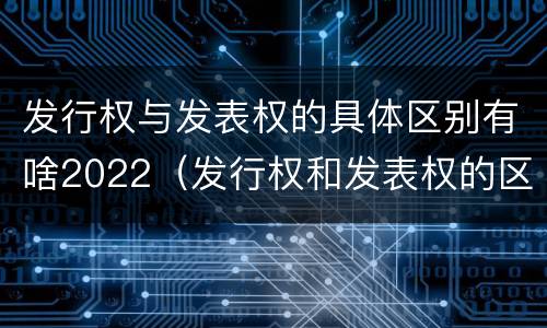 发行权与发表权的具体区别有啥2022（发行权和发表权的区别）