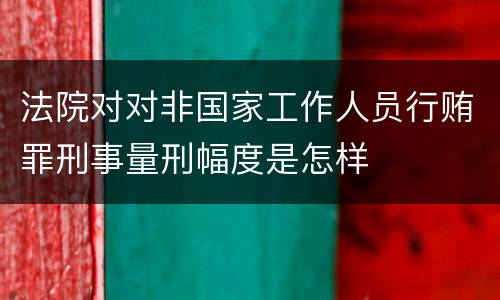 法院对对非国家工作人员行贿罪刑事量刑幅度是怎样