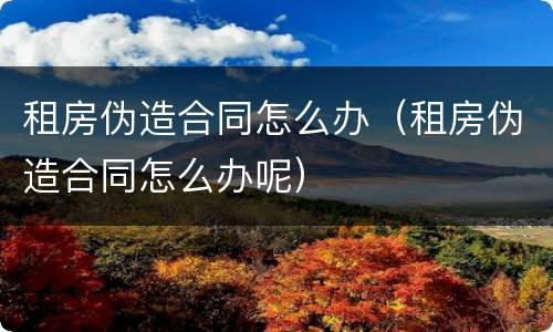 租房伪造合同怎么办（租房伪造合同怎么办呢）