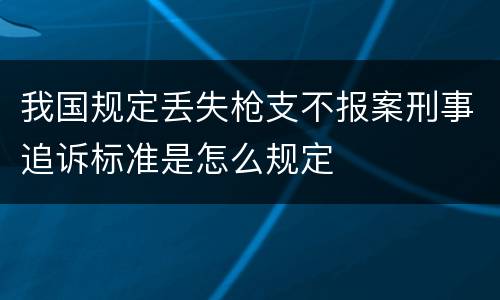 我国规定丢失枪支不报案刑事追诉标准是怎么规定