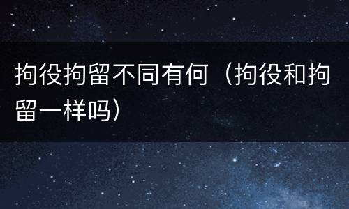 拘役拘留不同有何（拘役和拘留一样吗）
