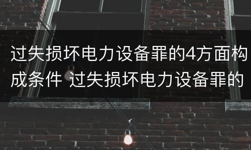 过失损坏电力设备罪的4方面构成条件 过失损坏电力设备罪的构成要件