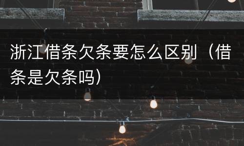 浙江借条欠条要怎么区别（借条是欠条吗）