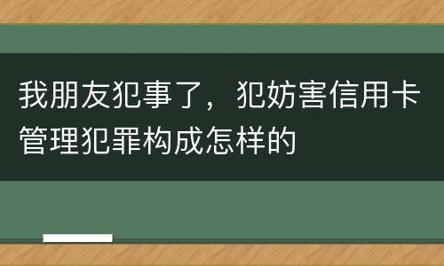 我朋友犯事了，犯妨害信用卡管理犯罪构成怎样的