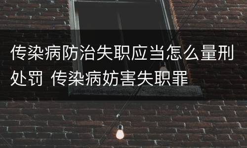 传染病防治失职应当怎么量刑处罚 传染病妨害失职罪