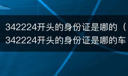 342224开头的身份证是哪的（342224开头的身份证是哪的车轮长时间不开生锈怎么处理）