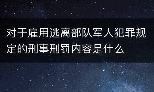 对于雇用逃离部队军人犯罪规定的刑事刑罚内容是什么