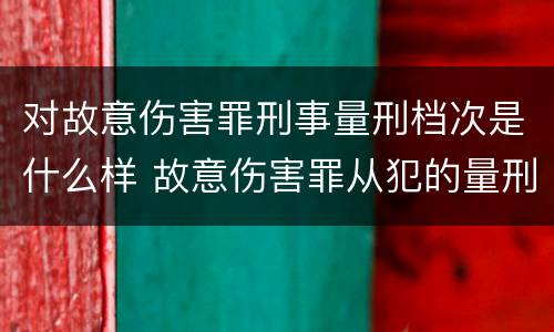 对故意伤害罪刑事量刑档次是什么样 故意伤害罪从犯的量刑标准