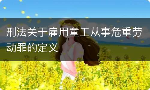 刑法关于雇用童工从事危重劳动罪的定义