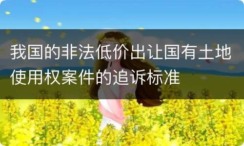 我国的非法低价出让国有土地使用权案件的追诉标准