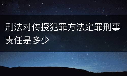 刑法对传授犯罪方法定罪刑事责任是多少