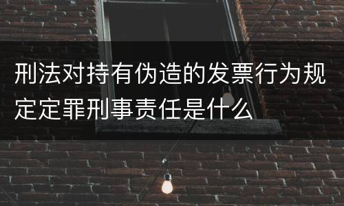 刑法对持有伪造的发票行为规定定罪刑事责任是什么