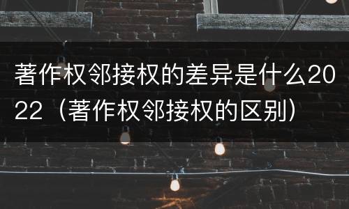 著作权邻接权的差异是什么2022（著作权邻接权的区别）