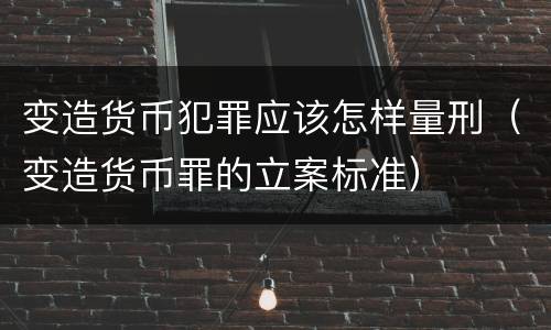变造货币犯罪应该怎样量刑（变造货币罪的立案标准）
