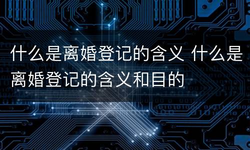 什么是离婚登记的含义 什么是离婚登记的含义和目的