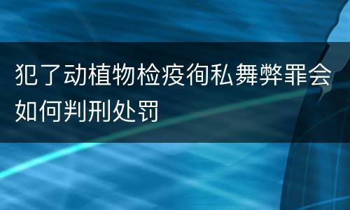 犯了动植物检疫徇私舞弊罪会如何判刑处罚
