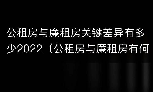 公租房与廉租房关键差异有多少2022（公租房与廉租房有何区别）