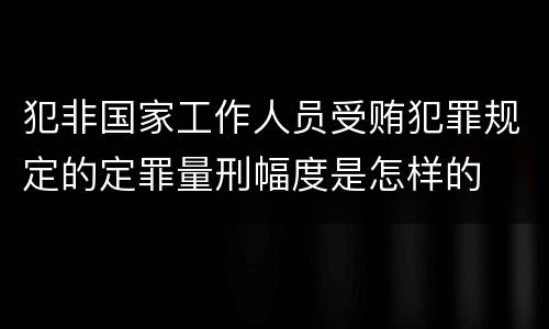 犯非国家工作人员受贿犯罪规定的定罪量刑幅度是怎样的