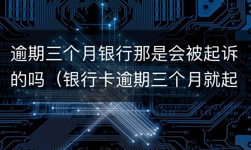 逾期三个月银行那是会被起诉的吗（银行卡逾期三个月就起诉了?）