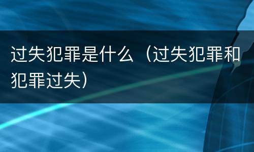 过失犯罪是什么（过失犯罪和犯罪过失）