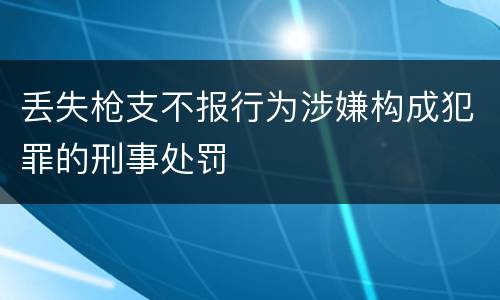 丢失枪支不报行为涉嫌构成犯罪的刑事处罚