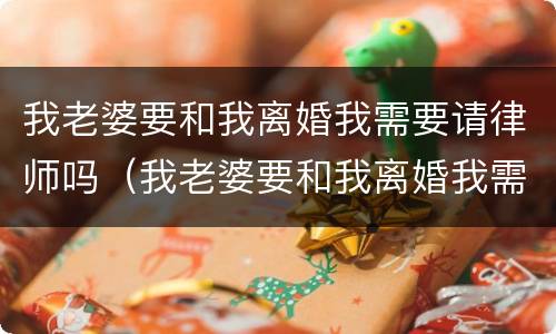 我老婆要和我离婚我需要请律师吗（我老婆要和我离婚我需要请律师吗小说）