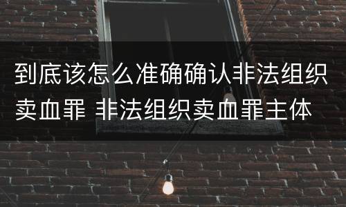 到底该怎么准确确认非法组织卖血罪 非法组织卖血罪主体