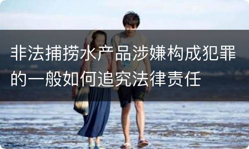 非法捕捞水产品涉嫌构成犯罪的一般如何追究法律责任
