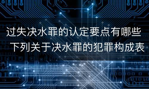 过失决水罪的认定要点有哪些 下列关于决水罪的犯罪构成表述错误的是