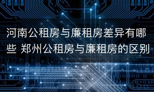河南公租房与廉租房差异有哪些 郑州公租房与廉租房的区别