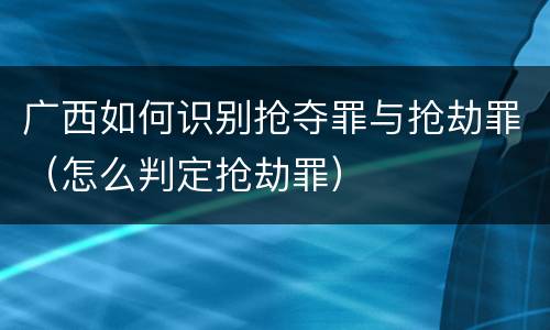 广西如何识别抢夺罪与抢劫罪（怎么判定抢劫罪）