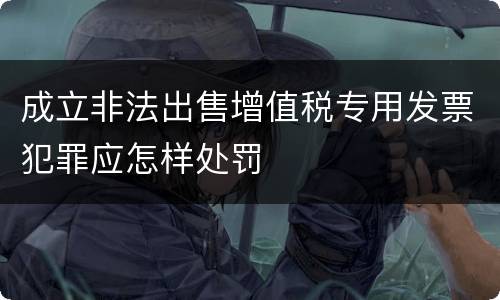成立非法出售增值税专用发票犯罪应怎样处罚