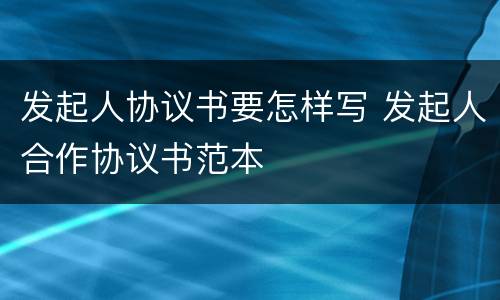 发起人协议书要怎样写 发起人合作协议书范本