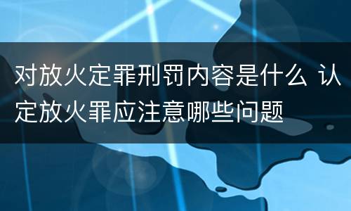 对放火定罪刑罚内容是什么 认定放火罪应注意哪些问题