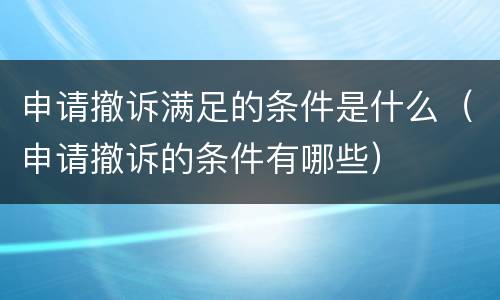 申请撤诉满足的条件是什么（申请撤诉的条件有哪些）