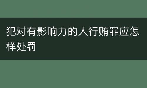 犯对有影响力的人行贿罪应怎样处罚