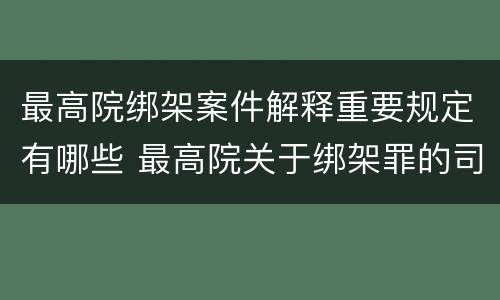 最高院绑架案件解释重要规定有哪些 最高院关于绑架罪的司法解释
