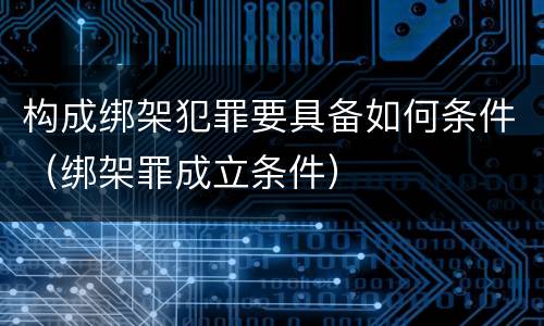 构成绑架犯罪要具备如何条件（绑架罪成立条件）