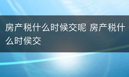 房产税什么时候交呢 房产税什么时侯交