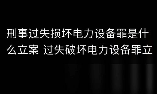 刑事过失损坏电力设备罪是什么立案 过失破坏电力设备罪立案追诉标准